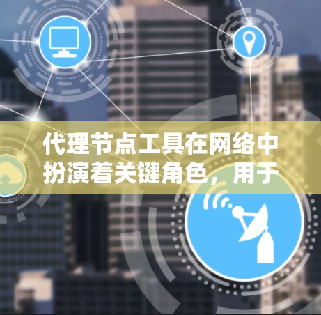 代理节点工具在网络中扮演着关键角色,用于数据传输、安全、负载均衡和优化等多个方面。以下是对这些工具的详细分步介绍 代理节点工具在网络中扮演着关键角色,用于数据传输、安全、负载均衡和优化等多个方面。以下是对这些工具的详细分步介绍