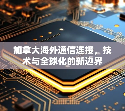 加拿大海外通信连接，技术与全球化的新边界