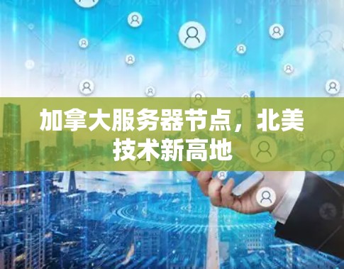 加拿大服务器节点,北美技术新高地 加拿大服务器节点,北美技术新高地
