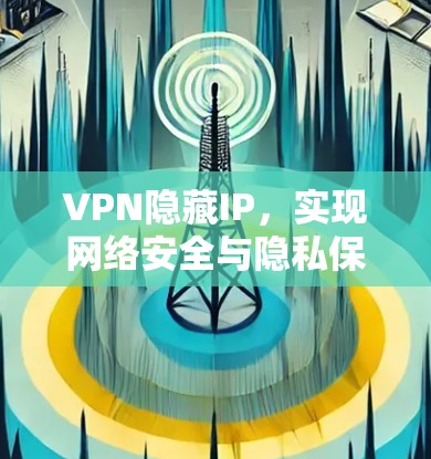 VPN隐藏IP,实现网络安全与隐私保护 VPN隐藏IP,实现网络安全与隐私保护