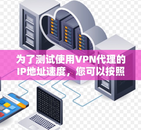为了测试使用VPN代理的IP地址速度，您可以按照以下步骤进行
