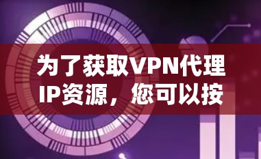 为了获取VPN代理IP资源,您可以按照以下步骤进行 为了获取VPN代理IP资源,您可以按照以下步骤进行