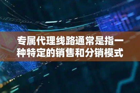 专属代理线路通常是指一种特定的销售和分销模式,适用于某些特定行业或产品。具体内容可能因行业和公司而异。以下是一些常见的行业和模式,供你参考 专属代理线路通常是指一种特定的销售和分销模式,适用于某些特定行业或产品。具体内容可能因行业和公司而异。以下是一些常见的行业和模式,供你参考