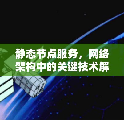 静态节点服务,网络架构中的关键技术解析 静态节点服务,网络架构中的关键技术解析