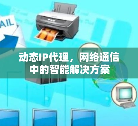 动态IP代理,网络通信中的智能解决方案 动态IP代理,网络通信中的智能解决方案