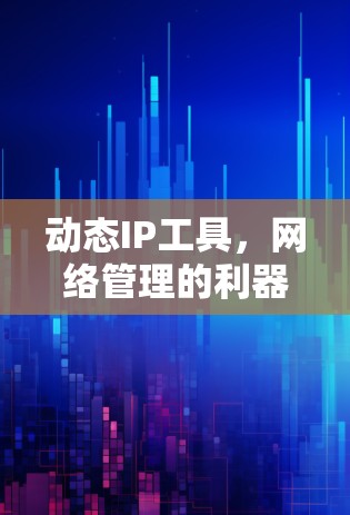 动态IP工具,网络管理的利器 动态IP工具,网络管理的利器