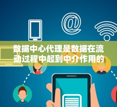 数据中心代理是数据在流动过程中起到中介作用的关键角色，它在数据传输、处理和路由等多个方面发挥重要作用。以下是对数据中心代理的详细分析