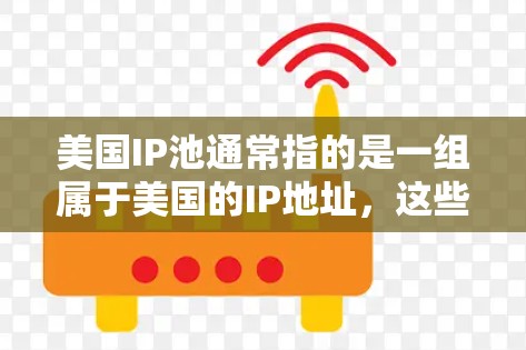 美国IP池通常指的是一组属于美国的IP地址，这些IP地址可以被用来进行网络操作，如访问网站、发送邮件或测试网络性能等。以下是一些关于美国IP池的信息和建议