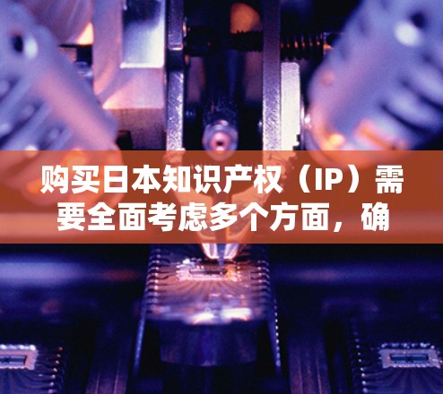 购买日本知识产权（IP）需要全面考虑多个方面，确保整个过程合法、有效并能为企业带来价值。以下是一步步的指南，帮助您顺利完成IP购买