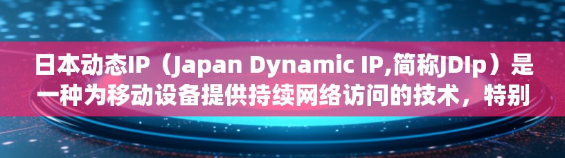 日本动态IP(Japan Dynamic IP,简称JDIp)是一种为移动设备提供持续网络访问的技术,特别适用于在移动网络覆盖不全或用户移动时保持稳定连接的场景。以下是对日本动态IP的详细分析 日本动态IP(Japan Dynamic IP,简称JDIp)是一种为移动设备提供持续网络访问的技术,特别适用于在移动网络覆盖不全或用户移动时保持稳定连接的场景。以下是对日本动态IP的详细分析