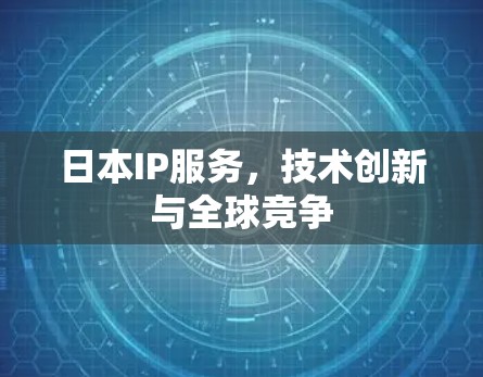 日本IP服务,技术创新与全球竞争 日本IP服务,技术创新与全球竞争