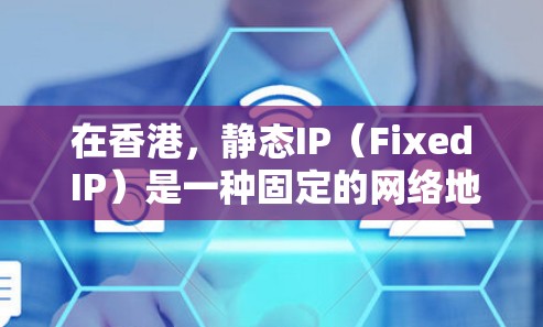 在香港，静态IP（Fixed IP）是一种固定的网络地址，用于与特定的设备或服务器连接。与动态IP不同，静态IP不会随着网络环境的变化而更改。以下是关于香港静态IP的一些信息和建议