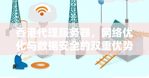 香港代理服务器，网络优化与数据安全的双重优势