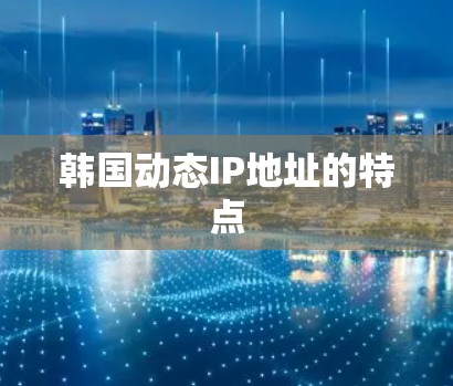 韩国动态IP地址的特点 韩国动态IP地址的特点