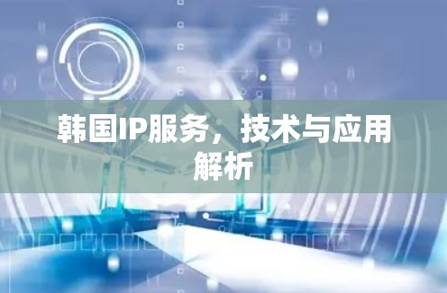 韩国IP服务,技术与应用解析 韩国IP服务,技术与应用解析