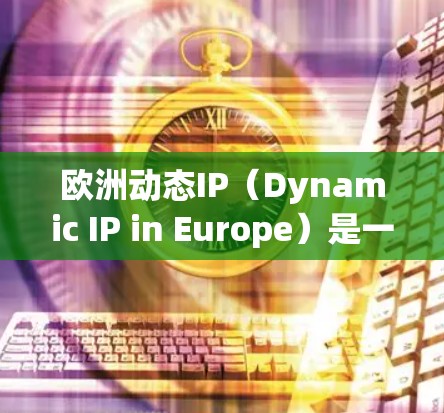 欧洲动态IP(Dynamic IP in Europe)是一种在欧洲地区应用的自动化IP地址管理技术,旨在动态分配和释放IP地址,以应对网络中设备数量的快速增长。以下是对欧洲动态IP的详细分析 欧洲动态IP(Dynamic IP in Europe)是一种在欧洲地区应用的自动化IP地址管理技术,旨在动态分配和释放IP地址,以应对网络中设备数量的快速增长。以下是对欧洲动态IP的详细分析