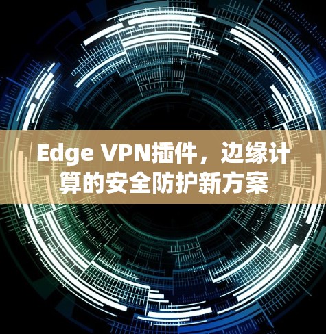 Edge VPN插件,边缘计算的安全防护新方案 Edge VPN插件,边缘计算的安全防护新方案