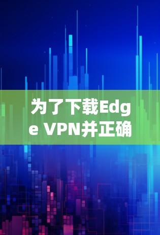 为了下载Edge VPN并正确设置,请按照以下步骤操作 为了下载Edge VPN并正确设置,请按照以下步骤操作