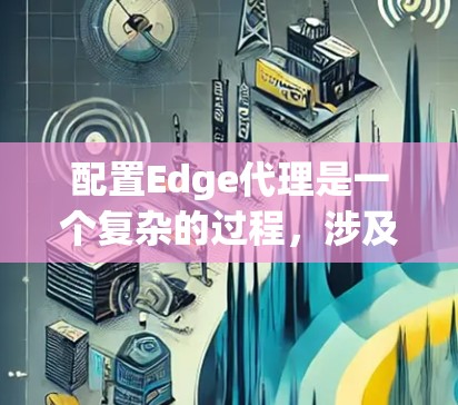 配置Edge代理是一个复杂的过程,涉及多个关键环节。以下是详细的步骤指南,帮助您顺利完成Edge代理的设置 配置Edge代理是一个复杂的过程,涉及多个关键环节。以下是详细的步骤指南,帮助您顺利完成Edge代理的设置