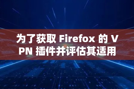 为了获取 Firefox 的 VPN 插件并评估其适用性，可以按照以下步骤进行