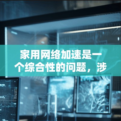 家用网络加速是一个综合性的问题,涉及硬件、软件和管理等多个方面。以下是对该问题的分步解释和建议 家用网络加速是一个综合性的问题,涉及硬件、软件和管理等多个方面。以下是对该问题的分步解释和建议