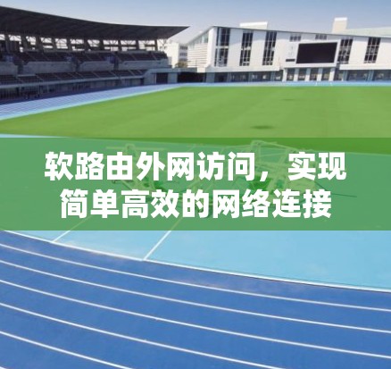 软路由外网访问,实现简单高效的网络连接 软路由外网访问,实现简单高效的网络连接