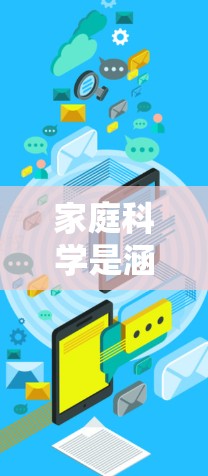 家庭科学是涵盖多个领域的学问,包括家政、烹饪、养生、心理学、教育等。家庭科学上网可以帮助你获取大量实用信息和资源,提升家庭生活质量。以下是一些关于家庭科学上网的一些建议和资源 家庭科学是涵盖多个领域的学问,包括家政、烹饪、养生、心理学、教育等。家庭科学上网可以帮助你获取大量实用信息和资源,提升家庭生活质量。以下是一些关于家庭科学上网的一些建议和资源