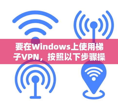 要在Windows上使用梯子VPN,按照以下步骤操作 要在Windows上使用梯子VPN,按照以下步骤操作