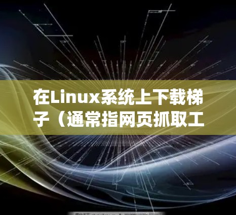 在Linux系统上下载梯子（通常指网页抓取工具或爬虫工具）可以通过以下步骤进行