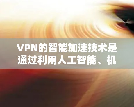 VPN的智能加速技术是通过利用人工智能、机器学习和智能算法来优化VPN的性能和用户体验的。以下是对VPN智能加速的详细分步解释 VPN的智能加速技术是通过利用人工智能、机器学习和智能算法来优化VPN的性能和用户体验的。以下是对VPN智能加速的详细分步解释