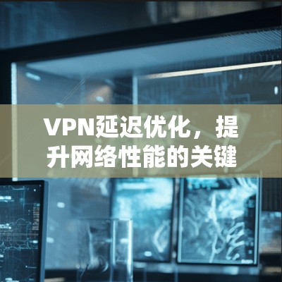 VPN延迟优化,提升网络性能的关键方案 VPN延迟优化,提升网络性能的关键方案