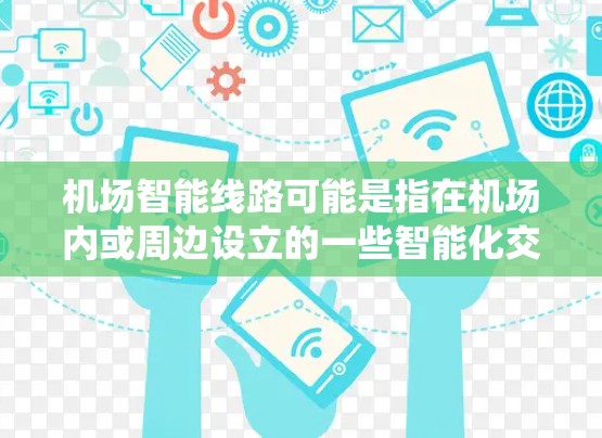 机场智能线路可能是指在机场内或周边设立的一些智能化交通或导航系统，旨在提高交通效率、方便旅客或车辆的移动。以下是一些可能的解释和应用场景