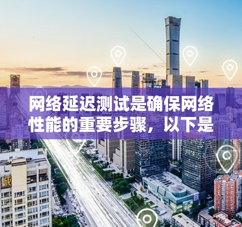 网络延迟测试是确保网络性能的重要步骤，以下是针对不同用户和需求的详细方法和建议