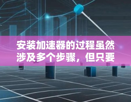 安装加速器的过程虽然涉及多个步骤，但只要按照说明书和安全注意事项一步步来，就能顺利完成。下面是安装加速器的详细步骤