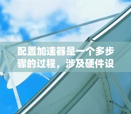 配置加速器是一个多步骤的过程，涉及硬件设计、软件开发和系统集成。以下是一个结构化的指南，帮助您逐步完成加速器的配置