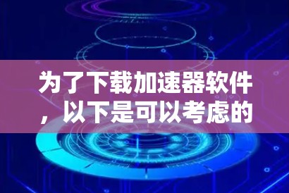 为了下载加速器软件,以下是可以考虑的可靠站点和建议 为了下载加速器软件,以下是可以考虑的可靠站点和建议