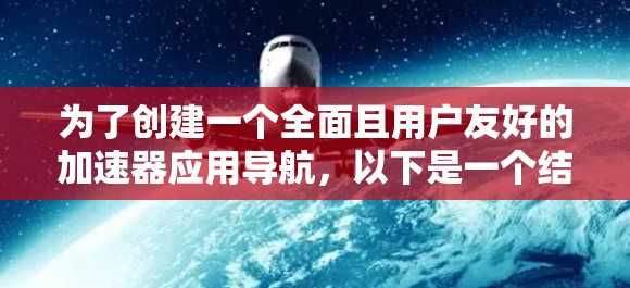 为了创建一个全面且用户友好的加速器应用导航,以下是一个结构化的规划 为了创建一个全面且用户友好的加速器应用导航,以下是一个结构化的规划