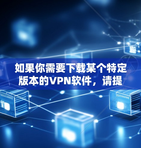 如果你需要下载某个特定版本的VPN软件,请提供更多的信息,例如 如果你需要下载某个特定版本的VPN软件,请提供更多的信息,例如