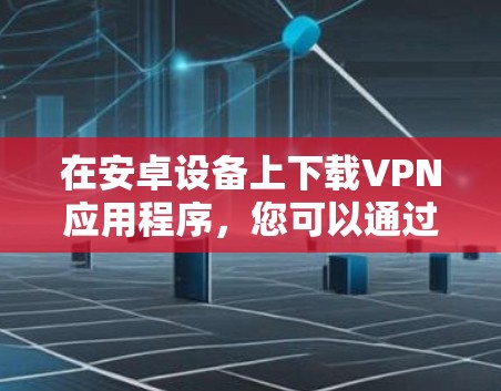 在安卓设备上下载VPN应用程序,您可以通过以下几种方式 在安卓设备上下载VPN应用程序,您可以通过以下几种方式