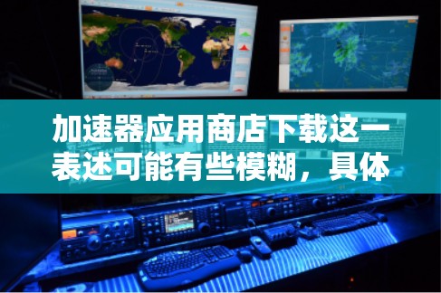 加速器应用商店下载这一表述可能有些模糊,具体是指什么还需要进一步明确。如果你是在寻找某个特定类型的加速器软件,或者是在某个应用商店下载相关应用程序,请提供更多的信息,以便给出更准确的建议 加速器应用商店下载这一表述可能有些模糊,具体是指什么还需要进一步明确。如果你是在寻找某个特定类型的加速器软件,或者是在某个应用商店下载相关应用程序,请提供更多的信息,以便给出更准确的建议