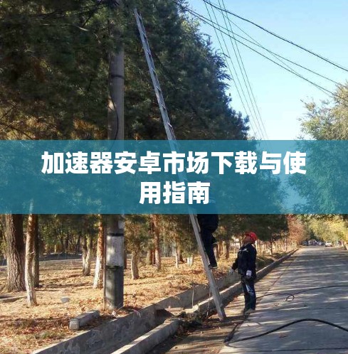 加速器安卓市场下载与使用指南 加速器安卓市场下载与使用指南
