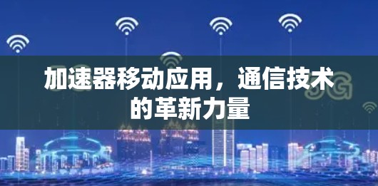 加速器移动应用,通信技术的革新力量 加速器移动应用,通信技术的革新力量