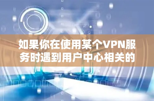如果你在使用某个VPN服务时遇到用户中心相关的问题,以下是一些可能的解决方法和建议 如果你在使用某个VPN服务时遇到用户中心相关的问题,以下是一些可能的解决方法和建议