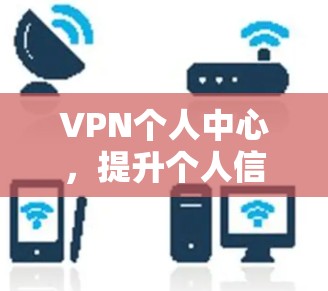 VPN个人中心,提升个人信息安全管理能力 VPN个人中心,提升个人信息安全管理能力