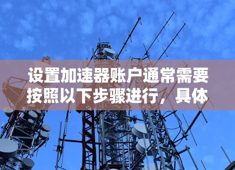 设置加速器账户通常需要按照以下步骤进行，具体操作可能因加速器类型或平台而有所不同。以下是一个通用的指南，帮助您正确配置加速器账户