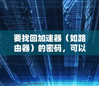 要找回加速器(如路由器)的密码,可以按照以下步骤进行 要找回加速器(如路由器)的密码,可以按照以下步骤进行