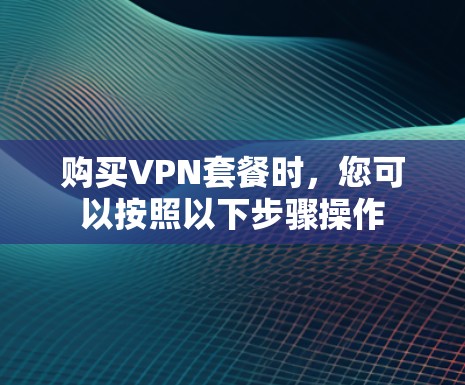 购买VPN套餐时,您可以按照以下步骤操作 购买VPN套餐时,您可以按照以下步骤操作