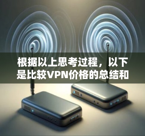 根据以上思考过程,以下是比较VPN价格的总结和建议 根据以上思考过程,以下是比较VPN价格的总结和建议