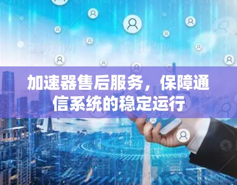 加速器售后服务,保障通信系统的稳定运行 加速器售后服务,保障通信系统的稳定运行
