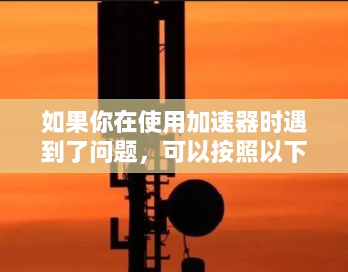 如果你在使用加速器时遇到了问题,可以按照以下步骤进行解决 如果你在使用加速器时遇到了问题,可以按照以下步骤进行解决